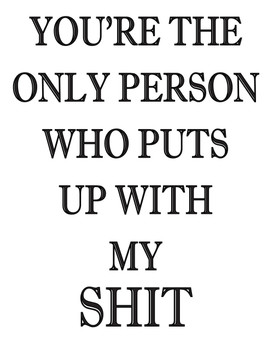 You Are The Only Person Who Puts Up With My Shit! You Are The Only Person Who Puts Up With My Shit!