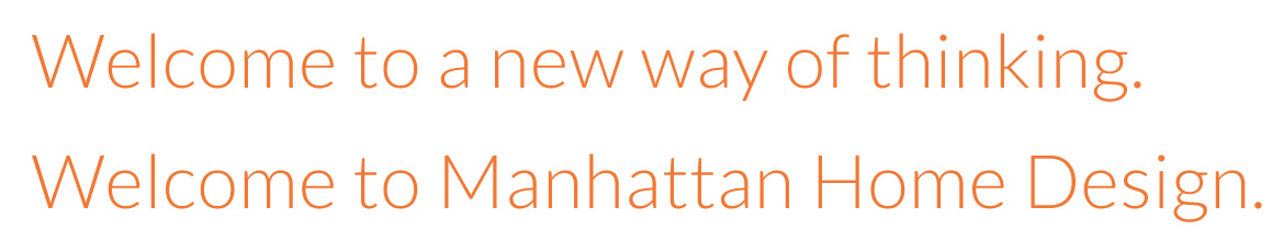 Welcome to a new way of thinking. Welcome to Manhattan Home Design